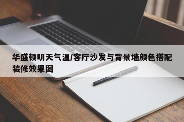 华盛顿明天气温/客厅沙发与背景墙颜色搭配装修效果图