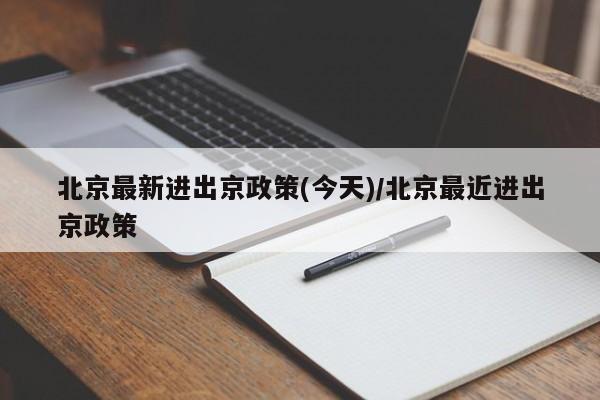 北京最新进出京政策(今天)/北京最近进出京政策