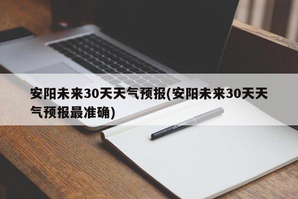 安阳未来30天天气预报(安阳未来30天天气预报最准确)